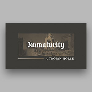 Immaturity – A Trojan Horse
